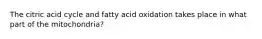 The citric acid cycle and fatty acid oxidation takes place in what part of the mitochondria?