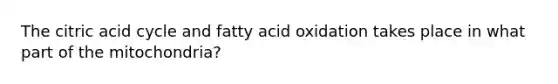 The citric acid cycle and fatty acid oxidation takes place in what part of the mitochondria?