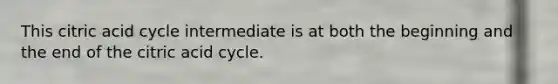 This citric acid cycle intermediate is at both the beginning and the end of the citric acid cycle.