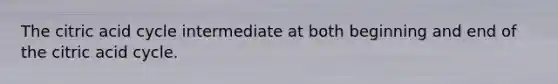The citric acid cycle intermediate at both beginning and end of the citric acid cycle.