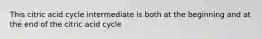 This citric acid cycle intermediate is both at the beginning and at the end of the citric acid cycle