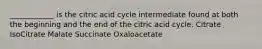 ____________ is the citric acid cycle intermediate found at both the beginning and the end of the citric acid cycle. Citrate IsoCitrate Malate Succinate Oxaloacetate