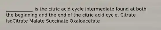 ____________ is the citric acid cycle intermediate found at both the beginning and the end of the citric acid cycle. Citrate IsoCitrate Malate Succinate Oxaloacetate