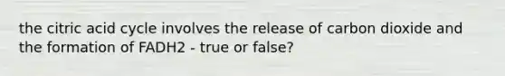 the citric acid cycle involves the release of carbon dioxide and the formation of FADH2 - true or false?