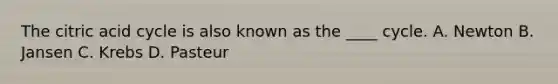The citric acid cycle is also known as the ____ cycle. A. Newton B. Jansen C. Krebs D. Pasteur