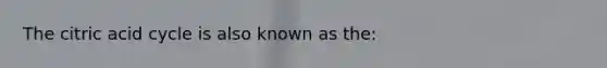 The citric acid cycle is also known as the: