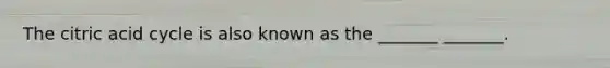 The citric acid cycle is also known as the _______ _______.