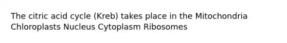 The citric acid cycle (Kreb) takes place in the Mitochondria Chloroplasts Nucleus Cytoplasm Ribosomes