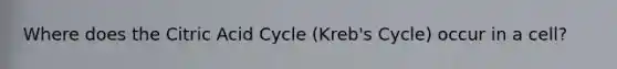 Where does the Citric Acid Cycle (Kreb's Cycle) occur in a cell?