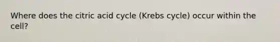 Where does the citric acid cycle (Krebs cycle) occur within the cell?