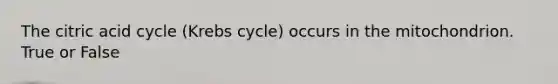 The citric acid cycle (Krebs cycle) occurs in the mitochondrion. True or False