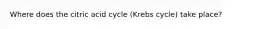 Where does the citric acid cycle (Krebs cycle) take place?