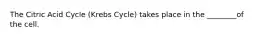 The Citric Acid Cycle (Krebs Cycle) takes place in the ________of the cell.