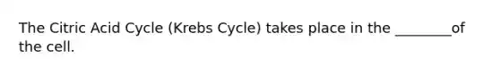 The Citric Acid Cycle (Krebs Cycle) takes place in the ________of the cell.