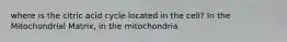 where is the citric acid cycle located in the cell? In the Mitochondrial Matrix, in the mitochondria