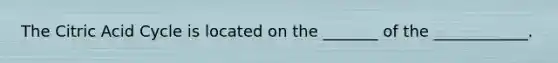 The Citric Acid Cycle is located on the _______ of the ____________.
