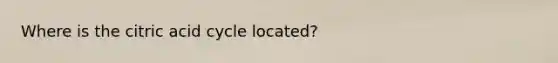 Where is the citric acid cycle located?