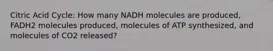 Citric Acid Cycle: How many NADH molecules are produced, FADH2 molecules produced, molecules of ATP synthesized, and molecules of CO2 released?