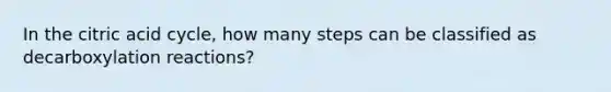 In the citric acid cycle, how many steps can be classified as decarboxylation reactions?