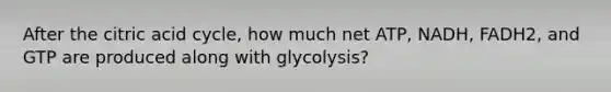 After the citric acid cycle, how much net ATP, NADH, FADH2, and GTP are produced along with glycolysis?