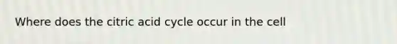 Where does the citric acid cycle occur in the cell