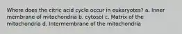 Where does the citric acid cycle occur in eukaryotes? a. Inner membrane of mitochondria b. cytosol c. Matrix of the mitochondria d. Intermembrane of the mitochondria