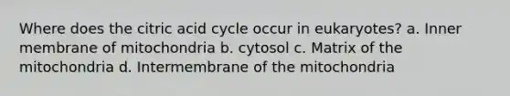 Where does the citric acid cycle occur in eukaryotes? a. Inner membrane of mitochondria b. cytosol c. Matrix of the mitochondria d. Intermembrane of the mitochondria