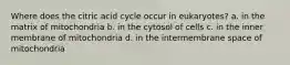 Where does the citric acid cycle occur in eukaryotes? a. in the matrix of mitochondria b. in the cytosol of cells c. in the inner membrane of mitochondria d. in the intermembrane space of mitochondria