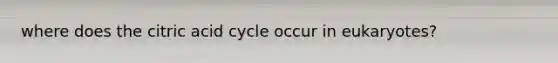 where does the citric acid cycle occur in eukaryotes?