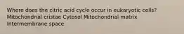 Where does the citric acid cycle occur in eukaryotic cells? Mitochondrial cristae Cytosol Mitochondrial matrix Intermembrane space