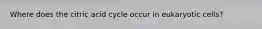 Where does the citric acid cycle occur in eukaryotic cells?