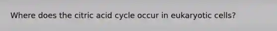 Where does the citric acid cycle occur in eukaryotic cells?