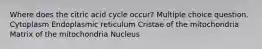 Where does the citric acid cycle occur? Multiple choice question. Cytoplasm Endoplasmic reticulum Cristae of the mitochondria Matrix of the mitochondria Nucleus