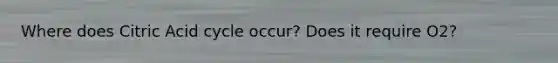 Where does Citric Acid cycle occur? Does it require O2?