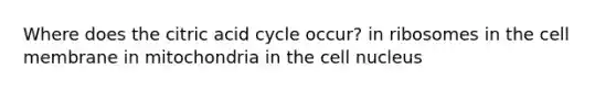 Where does the citric acid cycle occur? in ribosomes in the cell membrane in mitochondria in the cell nucleus