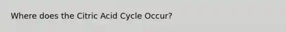 Where does the Citric Acid Cycle Occur?