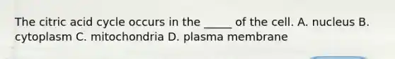 The citric acid cycle occurs in the _____ of the cell. A. nucleus B. cytoplasm C. mitochondria D. plasma membrane