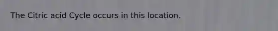 The Citric acid Cycle occurs in this location.