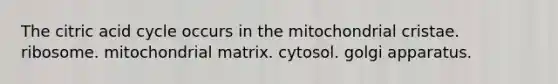 The citric acid cycle occurs in the mitochondrial cristae. ribosome. mitochondrial matrix. cytosol. golgi apparatus.