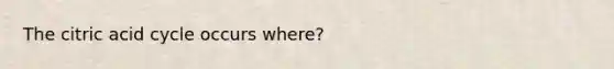 The citric acid cycle occurs where?