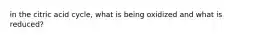 in the citric acid cycle, what is being oxidized and what is reduced?