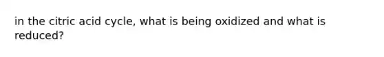in the citric acid cycle, what is being oxidized and what is reduced?
