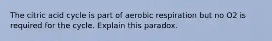 The citric acid cycle is part of aerobic respiration but no O2 is required for the cycle. Explain this paradox.