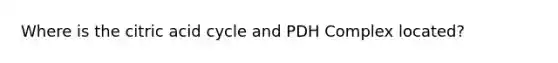 Where is the citric acid cycle and PDH Complex located?