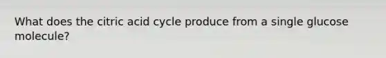 What does the citric acid cycle produce from a single glucose molecule?