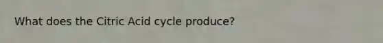 What does the Citric Acid cycle produce?