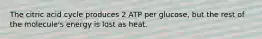 The citric acid cycle produces 2 ATP per glucose, but the rest of the molecule's energy is lost as heat.