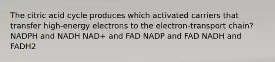 The citric acid cycle produces which activated carriers that transfer high-energy electrons to the electron-transport chain? NADPH and NADH NAD+ and FAD NADP and FAD NADH and FADH2