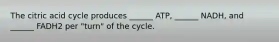 The citric acid cycle produces ______ ATP, ______ NADH, and ______ FADH2 per "turn" of the cycle.