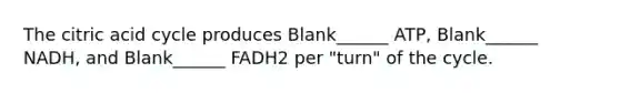 The citric acid cycle produces Blank______ ATP, Blank______ NADH, and Blank______ FADH2 per "turn" of the cycle.